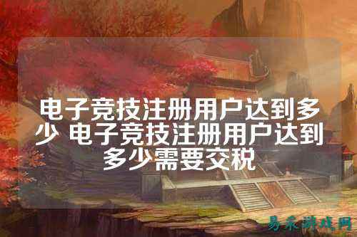 电子竞技注册用户达到多少 电子竞技注册用户达到多少需要交税