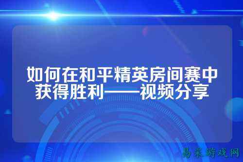 如何在和平精英房间赛中获得胜利——视频分享