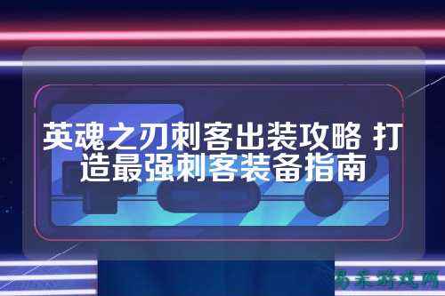 英魂之刃刺客出装攻略 打造最强刺客装备指南