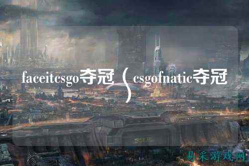 faceitcsgo夺冠(csgofnatic夺冠)
