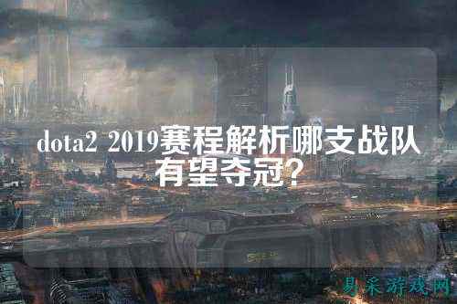 dota2 2019赛程解析哪支战队有望夺冠?