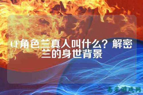 CF角色兰真人叫什么?解密兰的身世背景