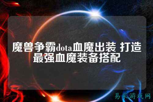 魔兽争霸dota血魔出装 打造最强血魔装备搭配