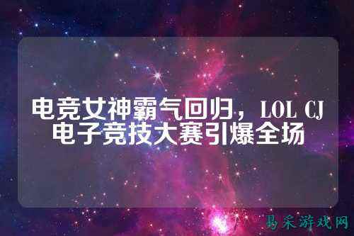电竞女神霸气回归,LOL CJ电子竞技大赛引爆全场