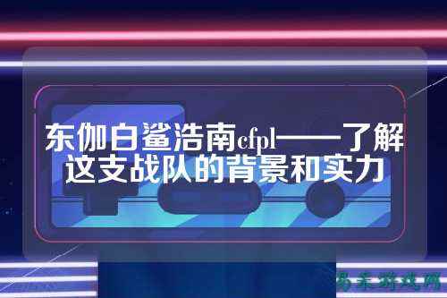 东伽白鲨浩南cfpl——了解这支战队的背景和实力