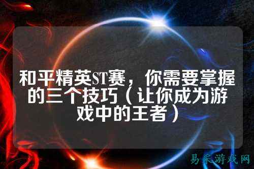 和平精英ST赛,你需要掌握的三个技巧(让你成为游戏中的王者)