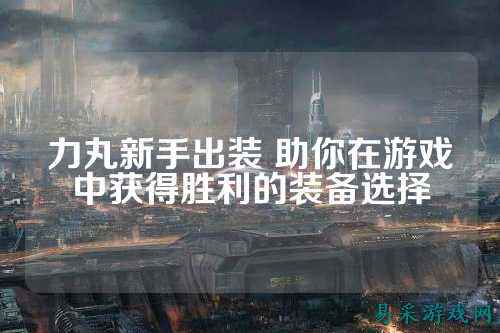 力丸新手出装 助你在游戏中获得胜利的装备选择