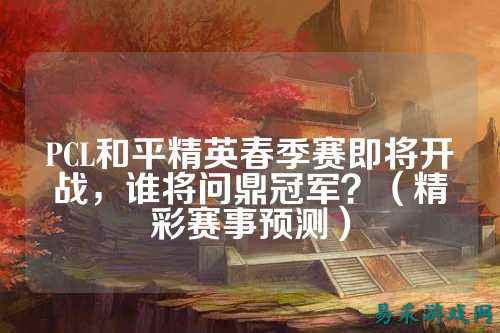 PCL和平精英春季赛即将开战,谁将问鼎冠军?(精彩赛事预测)