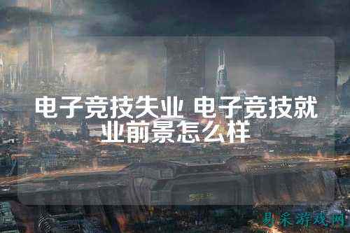 电子竞技失业 电子竞技就业前景怎么样