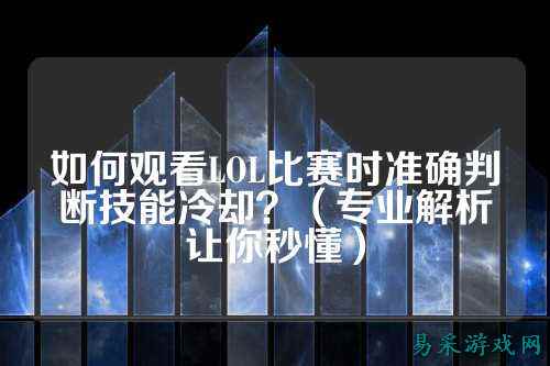 如何观看LOL比赛时准确判断技能冷却?(专业解析让你秒懂)