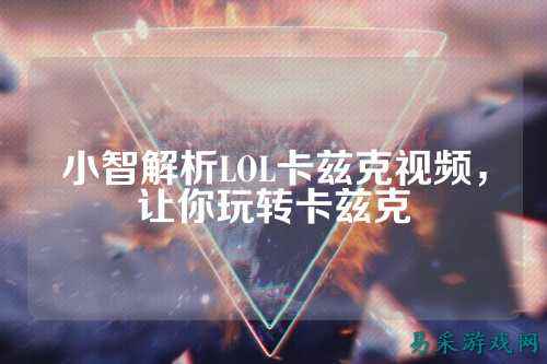 小智解析LOL卡兹克视频,让你玩转卡兹克