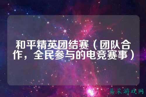 和平精英团结赛(团队合作,全民参与的电竞赛事)