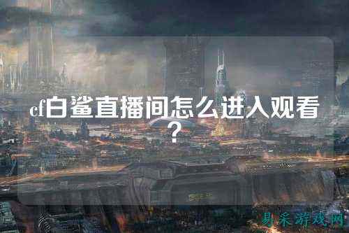 cf白鲨直播间怎么进入观看?