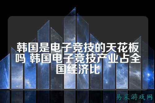 韩国是电子竞技的天花板吗 韩国电子竞技产业占全国经济比