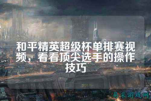 和平精英超级杯单排赛视频,看看顶尖选手的操作技巧