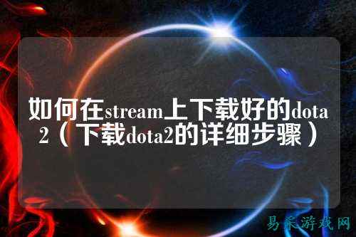 如何在stream上下载好的dota2(下载dota2的详细步骤)