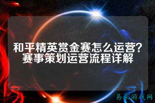 和平精英赏金赛怎么运营?赛事策划运营流程详解