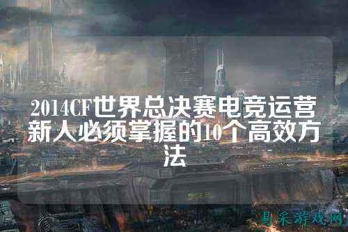 2014CF世界总决赛电竞运营新人必须掌握的10个高效方法