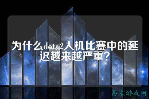 为什么dota2人机比赛中的延迟越来越严重？