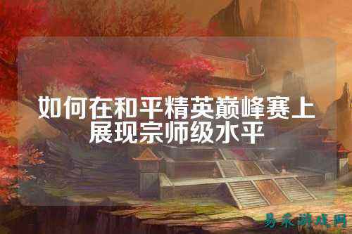 如何在和平精英巅峰赛上展现宗师级水平