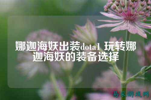 娜迦海妖出装dota1 玩转娜迦海妖的装备选择