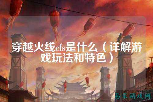 穿越火线cfs是什么（详解游戏玩法和特色）