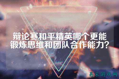 辩论赛和平精英哪个更能锻炼思维和团队合作能力？