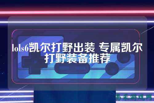 lols6凯尔打野出装 专属凯尔打野装备推荐
