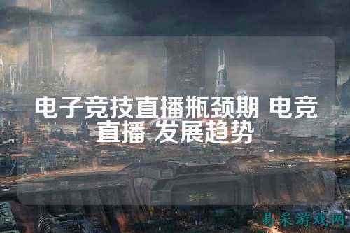 电子竞技直播瓶颈期 电竞直播 发展趋势