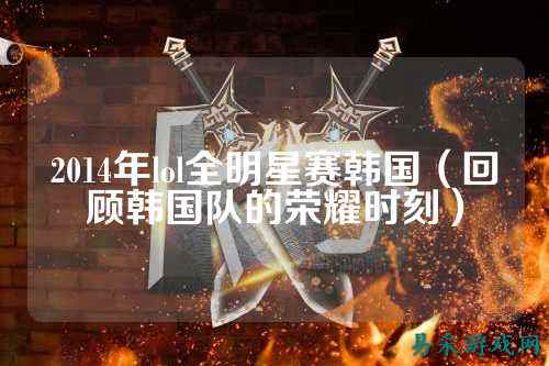 2014年lol全明星赛韩国（回顾韩国队的荣耀时刻）