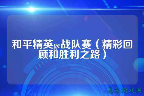 和平精英gc战队赛（精彩回顾和胜利之路）