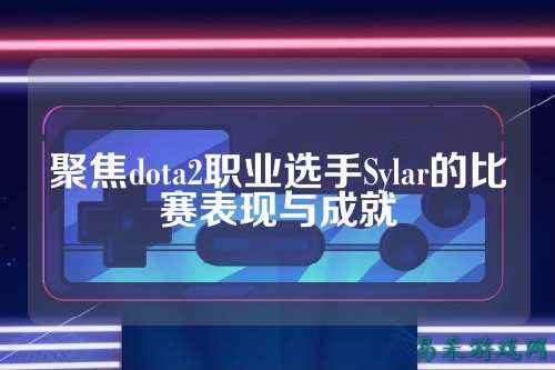 聚焦dota2职业选手Sylar的比赛表现与成就