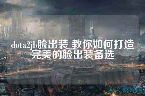 dota2jb脸出装 教你如何打造完美的脸出装备选