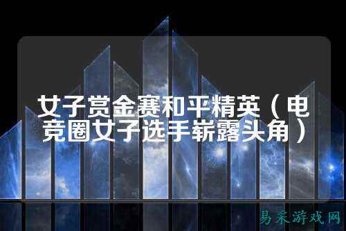 女子赏金赛和平精英（电竞圈女子选手崭露头角）