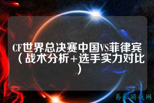 CF世界总决赛中国VS菲律宾（战术分析+选手实力对比）