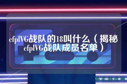 cfplVG战队的18叫什么(揭秘cfplVG战队成员名单)