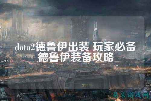 dota2德鲁伊出装 玩家必备德鲁伊装备攻略
