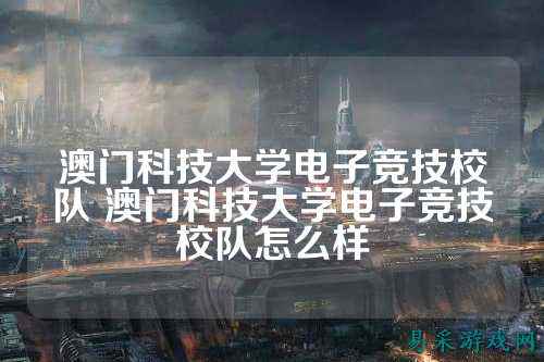澳门科技大学电子竞技校队 澳门科技大学电子竞技校队怎么样