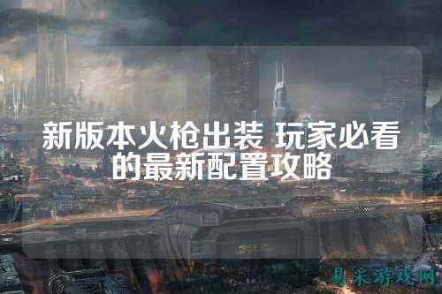新版本火枪出装 玩家必看的最新配置攻略