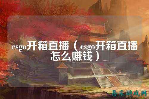 csgo开箱直播（csgo开箱直播怎么赚钱）