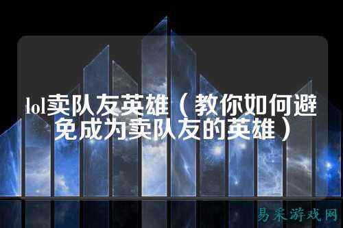 lol卖队友英雄（教你如何避免成为卖队友的英雄）