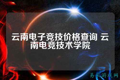 云南电子竞技价格查询 云南电竞技术学院