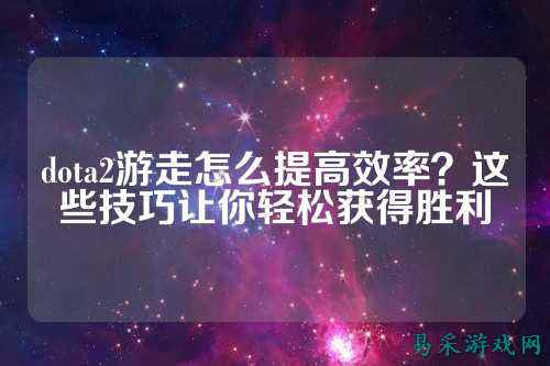 dota2游走怎么提高效率？这些技巧让你轻松获得胜利