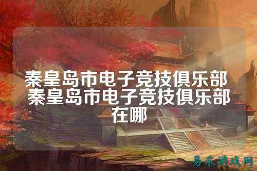 秦皇岛市电子竞技俱乐部 秦皇岛市电子竞技俱乐部在哪