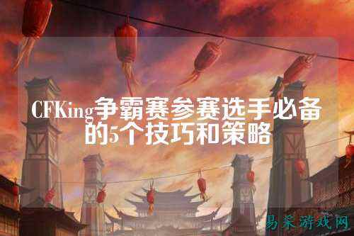 CFKing争霸赛参赛选手必备的5个技巧和策略