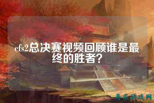 cfs2总决赛视频回顾谁是最终的胜者？