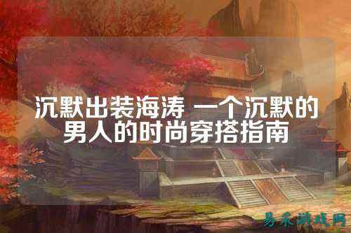沉默出装海涛 一个沉默的男人的时尚穿搭指南