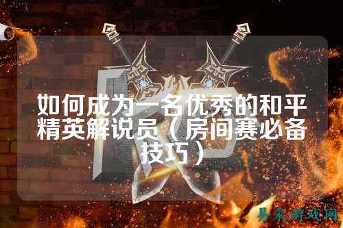 如何成为一名优秀的和平精英解说员(房间赛必备技巧)
