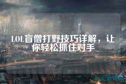 LOL盲僧打野技巧详解,让你轻松抓住对手