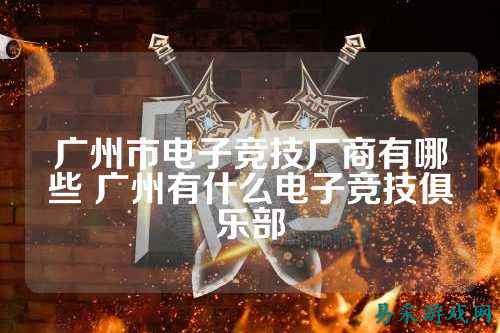 广州市电子竞技厂商有哪些 广州有什么电子竞技俱乐部